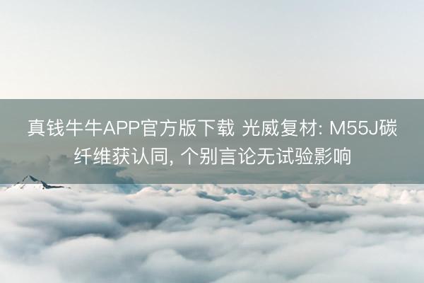 真钱牛牛APP官方版下载 光威复材: M55J碳纤维获认同， 个别言论无试验影响