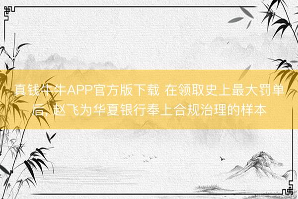 真钱牛牛APP官方版下载 在领取史上最大罚单后， 赵飞为华夏银行奉上合规治理的样本