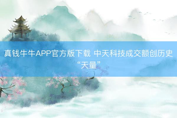 真钱牛牛APP官方版下载 中天科技成交额创历史“天量”