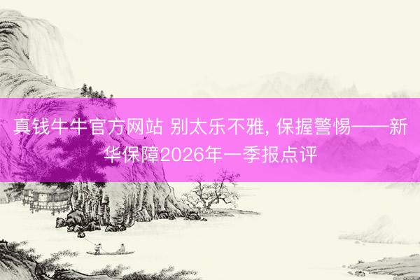 真钱牛牛官方网站 别太乐不雅， 保握警惕——新华保障2026年一季报点评