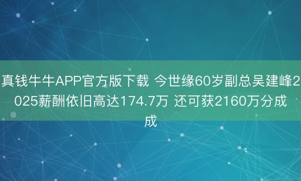 真钱牛牛APP官方版下载 今世缘60岁副总吴建峰2025薪酬依旧高达174.7万 还可获2160万分成