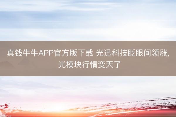 真钱牛牛APP官方版下载 光迅科技眨眼间领涨， 光模块行情变天了