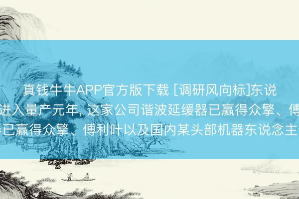 真钱牛牛APP官方版下载 [调研风向标]东说念主形机器东说念主或进入量产元年， 这家公司谐波延缓器已赢得众擎、傅利叶以及国内某头部机器东说念主企业的定点