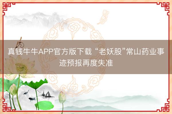 真钱牛牛APP官方版下载 “老妖股”常山药业事迹预报再度失准