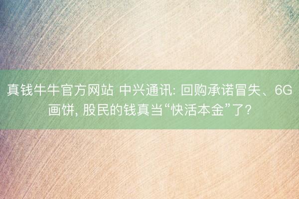 真钱牛牛官方网站 中兴通讯: 回购承诺冒失、6G画饼， 股民的钱真当“快活本金”了?