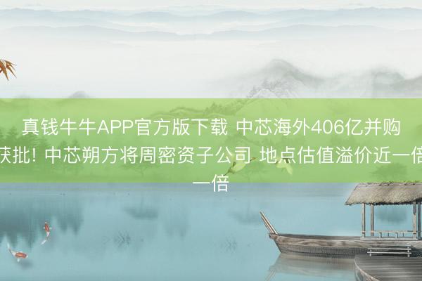 真钱牛牛APP官方版下载 中芯海外406亿并购获批! 中芯朔方将周密资子公司 地点估值溢价近一倍