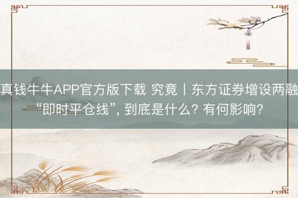 真钱牛牛APP官方版下载 究竟丨东方证券增设两融“即时平仓线”， 到底是什么? 有何影响?