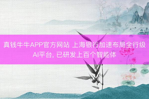 真钱牛牛APP官方网站 上海银行加速布局全行级AI平台, 已研发上百个智能体