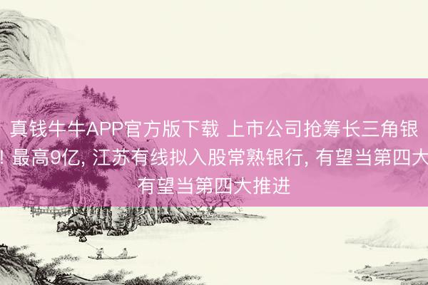 真钱牛牛APP官方版下载 上市公司抢筹长三角银行股! 最高9亿， 江苏有线拟入股常熟银行， 有望当第四大推进