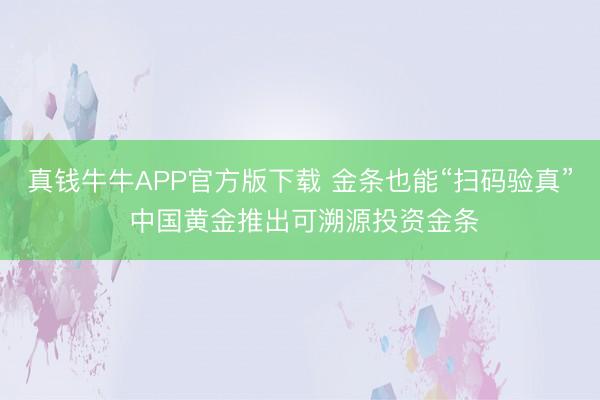真钱牛牛APP官方版下载 金条也能“扫码验真” 中国黄金推出可溯源投资金条