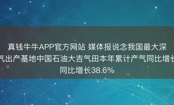 真钱牛牛APP官方网站 媒体报说念我国最大深层煤层气出产基地中国石油大吉气田本年累计产气同比增长38.6%