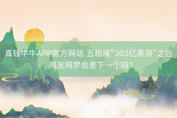 真钱牛牛APP官方网站 五粮液“303亿黑洞”之后， 用友网罗会是下一个吗?