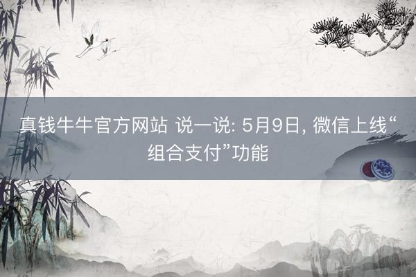 真钱牛牛官方网站 说一说: 5月9日， 微信上线“组合支付”功能