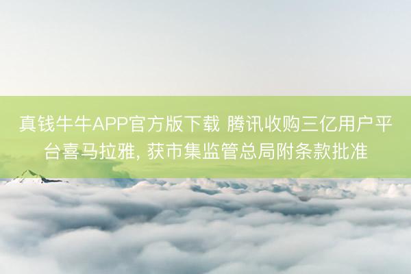 真钱牛牛APP官方版下载 腾讯收购三亿用户平台喜马拉雅， 获市集监管总局附条款批准