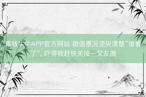 真钱牛牛APP官方网站 微信景况须臾清楚“谁看了”， 吓得我赶快关掉一又友圈