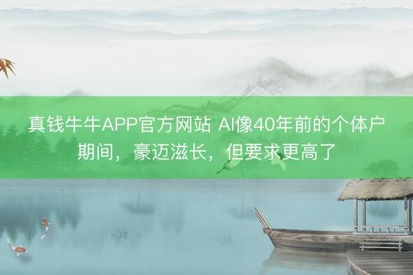 真钱牛牛APP官方网站 AI像40年前的个体户期间，豪迈滋长，但要求更高了