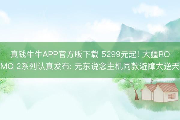 真钱牛牛APP官方版下载 5299元起! 大疆ROMO 2系列认真发布: 无东说念主机同款避障太逆天