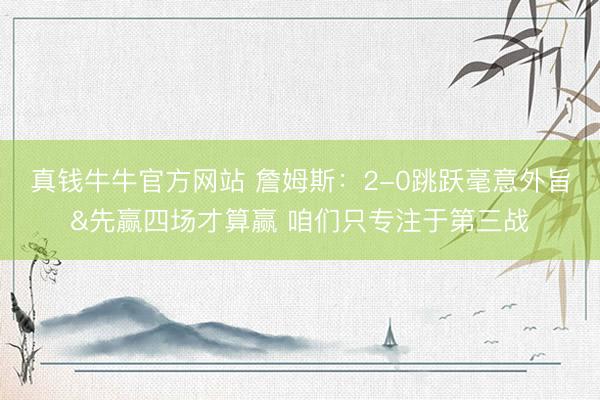 真钱牛牛官方网站 詹姆斯：2-0跳跃毫意外旨&先赢四场才算赢 咱们只专注于第三战