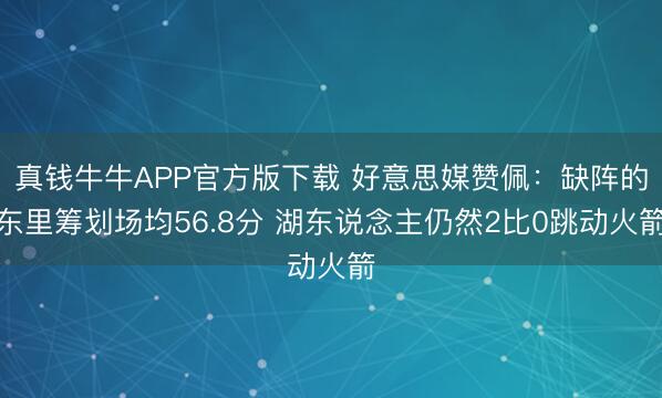 真钱牛牛APP官方版下载 好意思媒赞佩：缺阵的东里筹划场均56.8分 湖东说念主仍然2比0跳动火箭