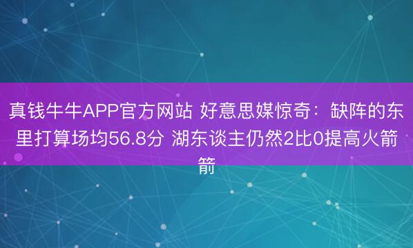 真钱牛牛APP官方网站 好意思媒惊奇：缺阵的东里打算场均56.8分 湖东谈主仍然2比0提高火箭