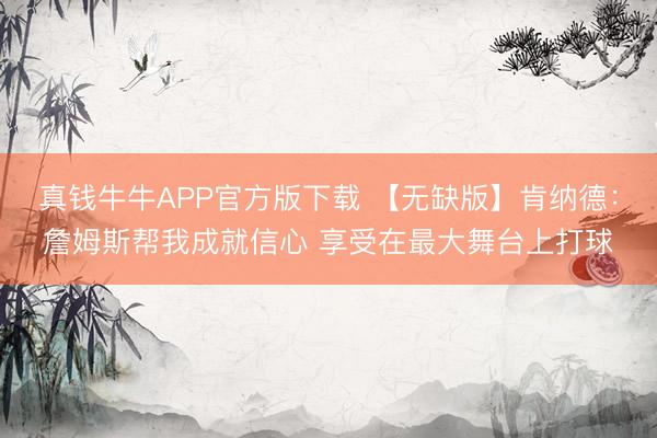 真钱牛牛APP官方版下载 【无缺版】肯纳德：詹姆斯帮我成就信心 享受在最大舞台上打球