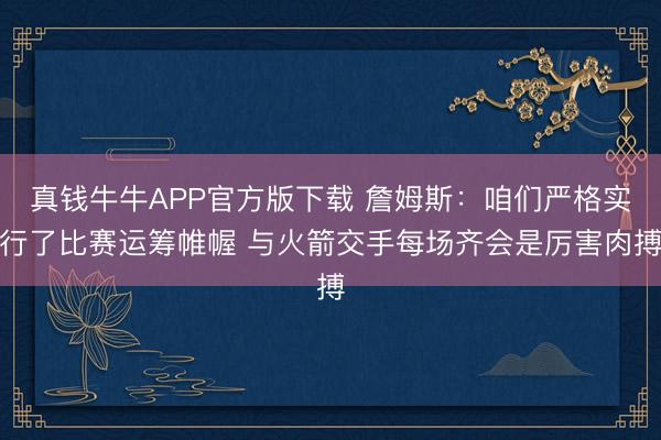 真钱牛牛APP官方版下载 詹姆斯：咱们严格实行了比赛运筹帷幄 与火箭交手每场齐会是厉害肉搏
