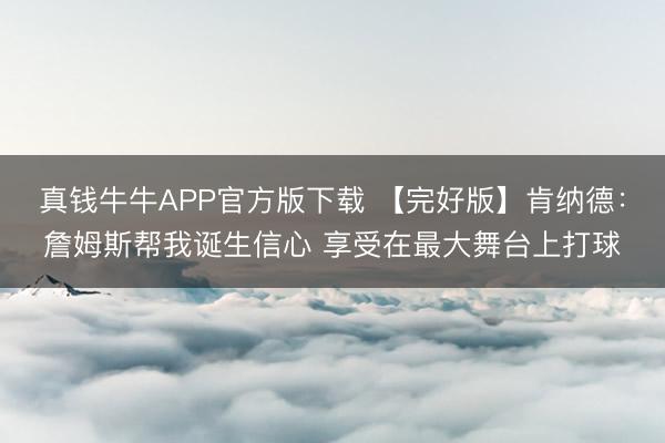 真钱牛牛APP官方版下载 【完好版】肯纳德:詹姆斯帮我诞生信心 享受在最大舞台上打球