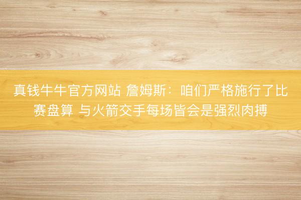 真钱牛牛官方网站 詹姆斯：咱们严格施行了比赛盘算 与火箭交手每场皆会是强烈肉搏