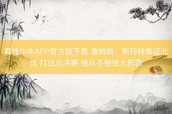 真钱牛牛APP官方版下载 詹姆斯：斯玛特南征北伐 打过总决赛 他从不胆怯大形态