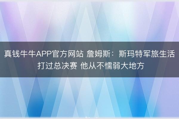 真钱牛牛APP官方网站 詹姆斯：斯玛特军旅生活 打过总决赛 他从不懦弱大地方