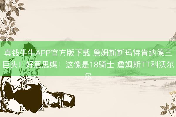 真钱牛牛APP官方版下载 詹姆斯斯玛特肯纳德三巨头！好意思媒：这像是18骑士 詹姆斯TT科沃尔