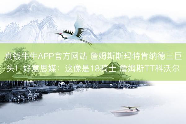 真钱牛牛APP官方网站 詹姆斯斯玛特肯纳德三巨头！好意思媒：这像是18骑士 詹姆斯TT科沃尔