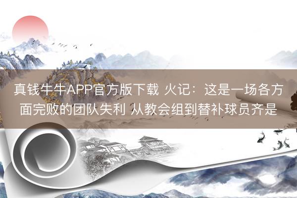 真钱牛牛APP官方版下载 火记：这是一场各方面完败的团队失利 从教会组到替补球员齐是