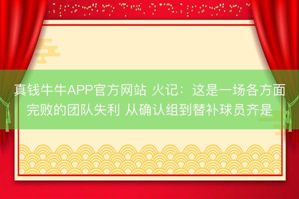 真钱牛牛APP官方网站 火记：这是一场各方面完败的团队失利 从确认组到替补球员齐是