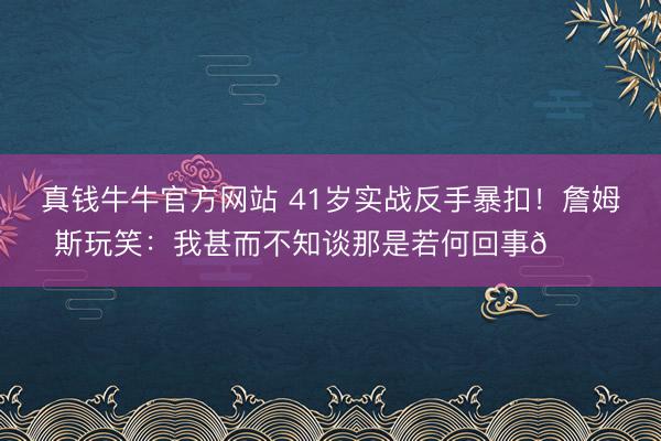 真钱牛牛官方网站 41岁实战反手暴扣！詹姆斯玩笑：我甚而不知谈那是若何回事👀