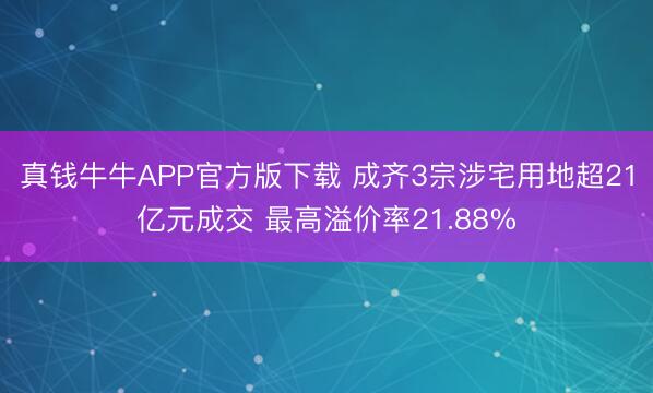 真钱牛牛APP官方版下载 成齐3宗涉宅用地超21亿元成交 最高溢价率21.88%