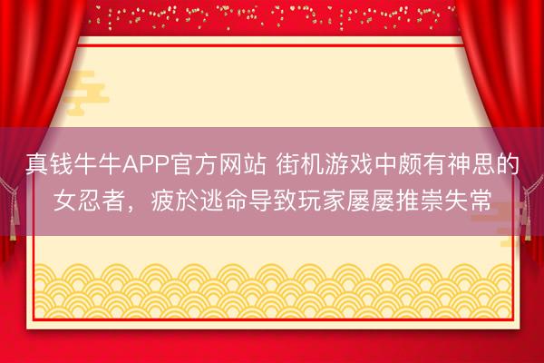 真钱牛牛APP官方网站 街机游戏中颇有神思的女忍者，疲於逃命导致玩家屡屡推崇失常