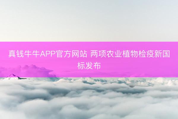 真钱牛牛APP官方网站 两项农业植物检疫新国标发布