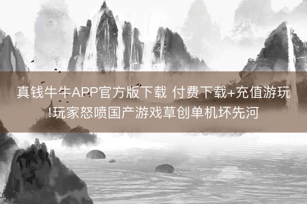 真钱牛牛APP官方版下载 付费下载+充值游玩!玩家怒喷国产游戏草创单机坏先河