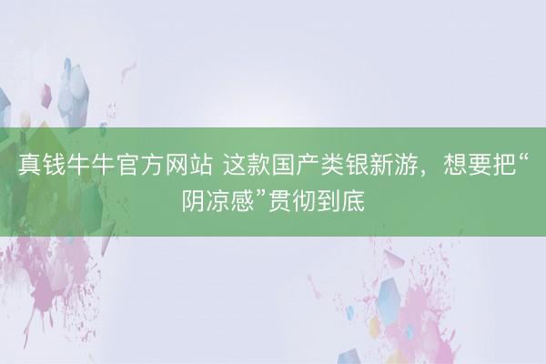 真钱牛牛官方网站 这款国产类银新游，想要把“阴凉感”贯彻到底