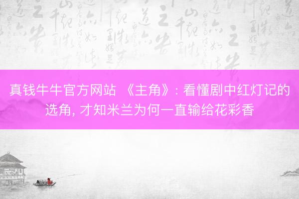 真钱牛牛官方网站 《主角》: 看懂剧中红灯记的选角， 才知米兰为何一直输给花彩香