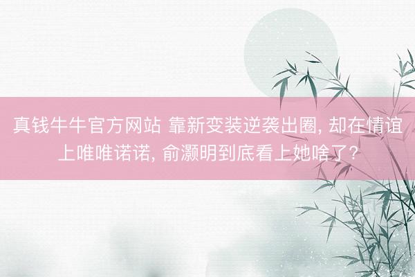真钱牛牛官方网站 靠新变装逆袭出圈， 却在情谊上唯唯诺诺， 俞灏明到底看上她啥了?