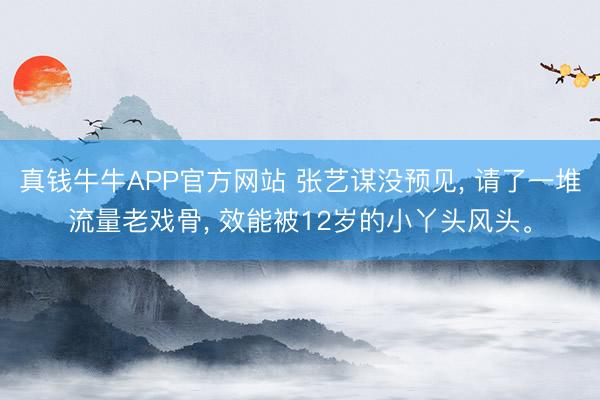真钱牛牛APP官方网站 张艺谋没预见， 请了一堆流量老戏骨， 效能被12岁的小丫头风头。