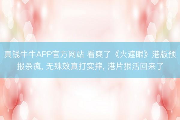 真钱牛牛APP官方网站 看爽了《火遮眼》港版预报杀疯， 无殊效真打实摔， 港片狠活回来了