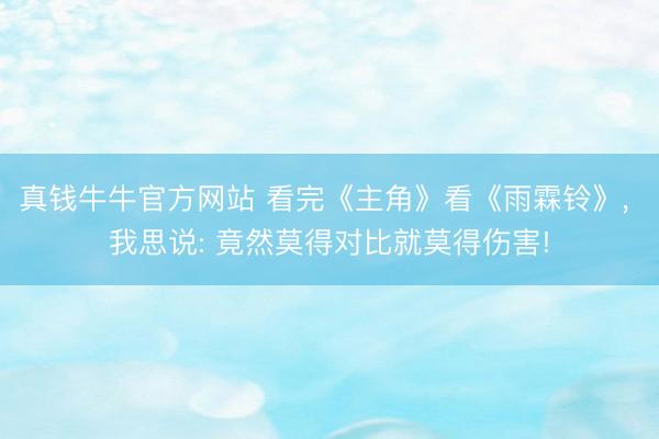 真钱牛牛官方网站 看完《主角》看《雨霖铃》， 我思说: 竟然莫得对比就莫得伤害!