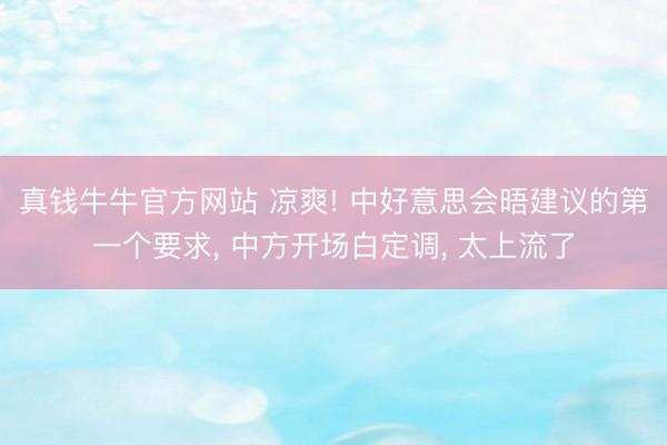 真钱牛牛官方网站 凉爽! 中好意思会晤建议的第一个要求， 中方开场白定调， 太上流了