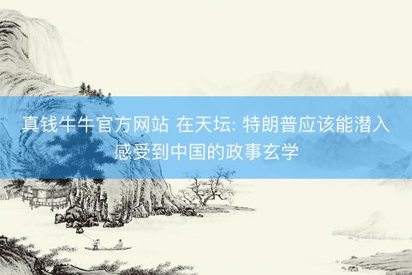 真钱牛牛官方网站 在天坛: 特朗普应该能潜入感受到中国的政事玄学
