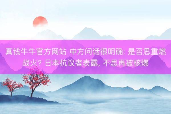 真钱牛牛官方网站 中方问话很明确: 是否思重燃战火? 日本抗议者表露， 不思再被核爆
