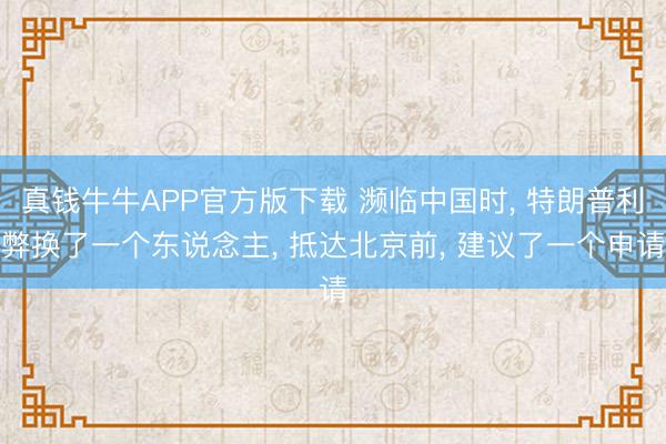 真钱牛牛APP官方版下载 濒临中国时， 特朗普利弊换了一个东说念主， 抵达北京前， 建议了一个申请