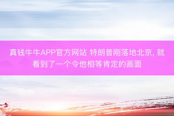真钱牛牛APP官方网站 特朗普刚落地北京， 就看到了一个令他相等肯定的画面